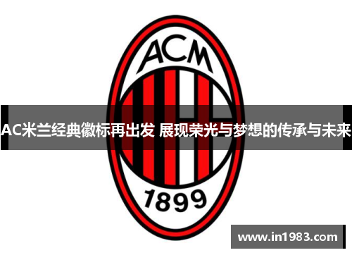 AC米兰经典徽标再出发 展现荣光与梦想的传承与未来