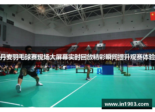 丹麦羽毛球赛现场大屏幕实时回放精彩瞬间提升观赛体验