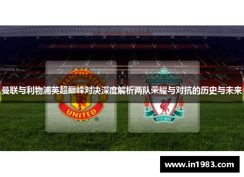曼联与利物浦英超巅峰对决深度解析两队荣耀与对抗的历史与未来
