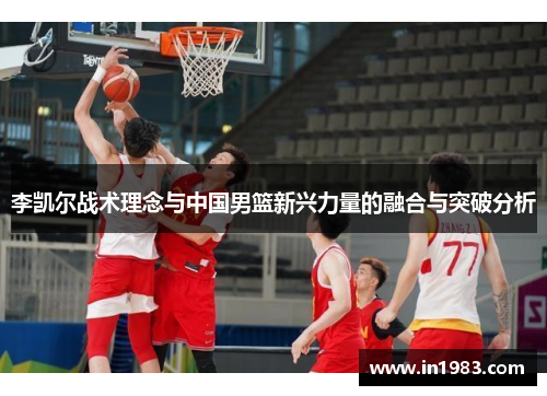李凯尔战术理念与中国男篮新兴力量的融合与突破分析