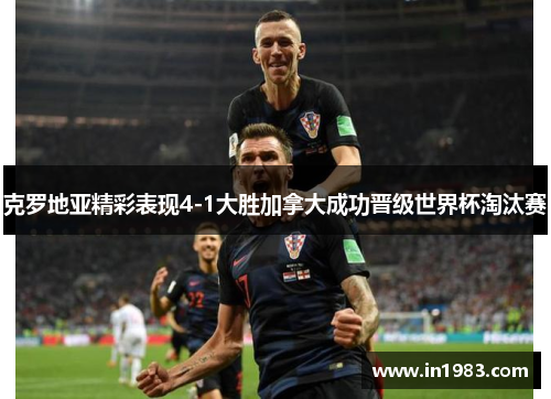 克罗地亚精彩表现4-1大胜加拿大成功晋级世界杯淘汰赛