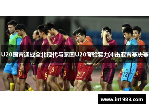 U20国青迎战全北现代与泰国U20考验实力冲击亚青赛决赛