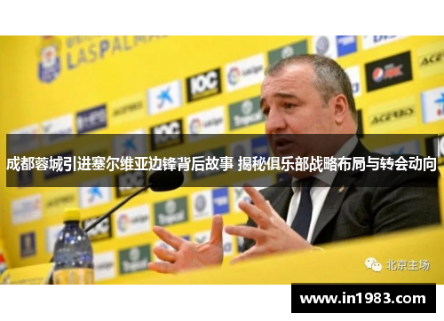 成都蓉城引进塞尔维亚边锋背后故事 揭秘俱乐部战略布局与转会动向