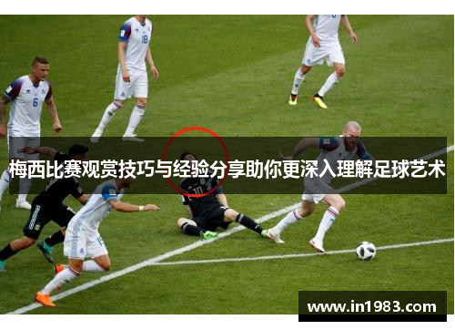 梅西比赛观赏技巧与经验分享助你更深入理解足球艺术