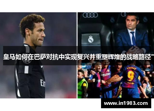 皇马如何在巴萨对抗中实现复兴并重塑辉煌的战略路径