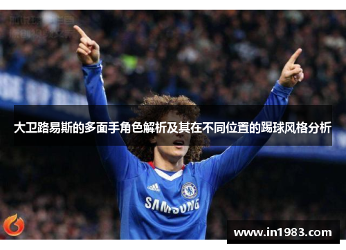 大卫路易斯的多面手角色解析及其在不同位置的踢球风格分析