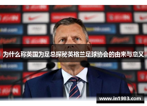 为什么称英国为足总探秘英格兰足球协会的由来与意义