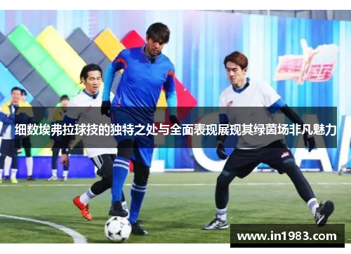 细数埃弗拉球技的独特之处与全面表现展现其绿茵场非凡魅力