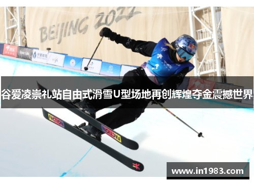 谷爱凌崇礼站自由式滑雪U型场地再创辉煌夺金震撼世界